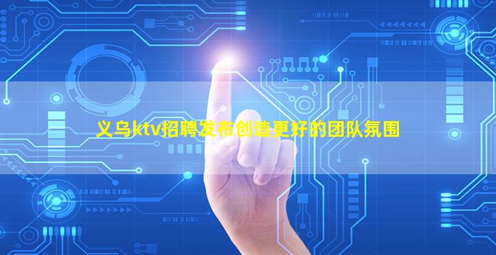 义乌ktv招聘发布创造更好的团队氛围